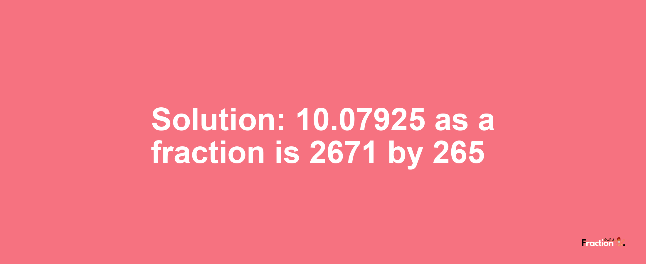 Solution:10.07925 as a fraction is 2671/265